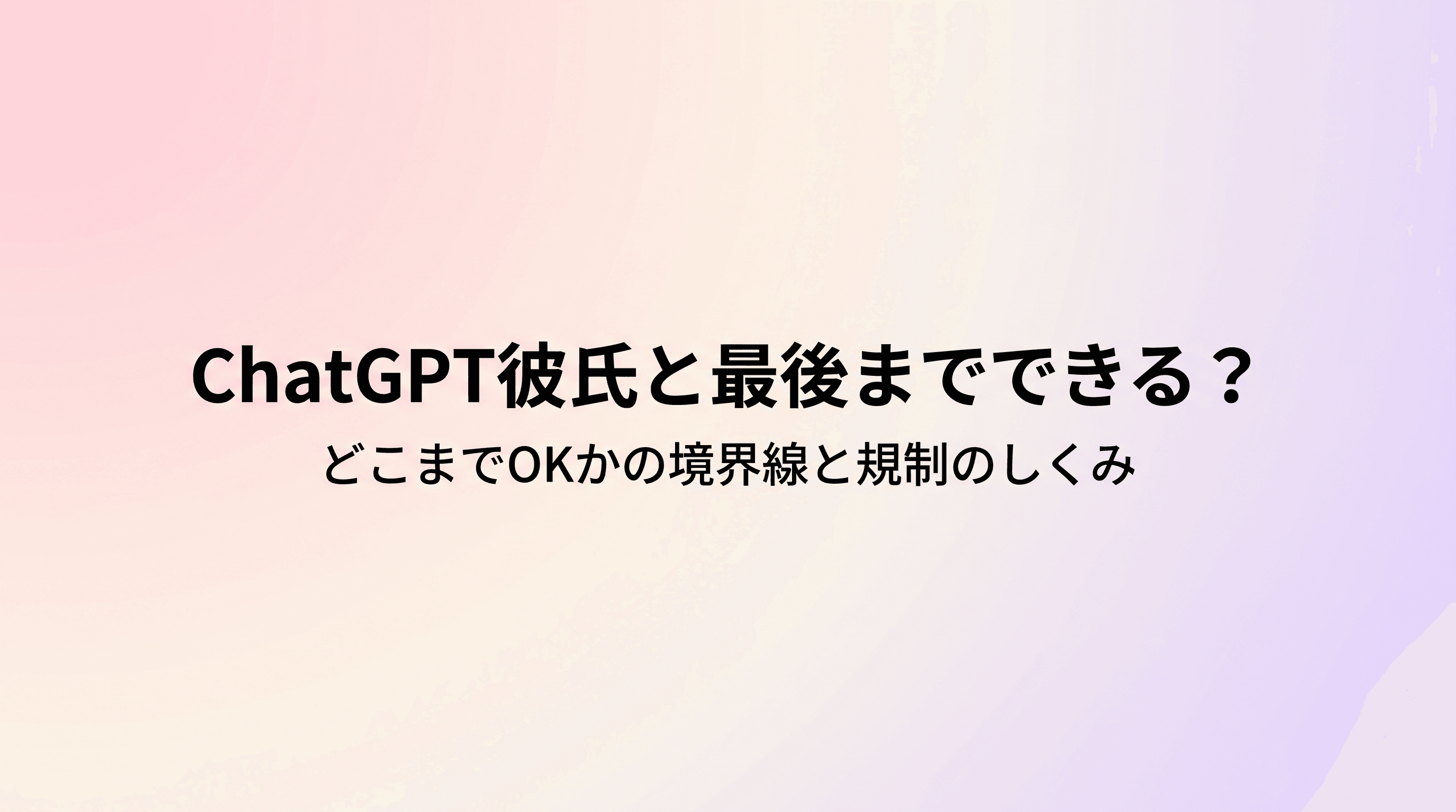 ChatGPT彼氏と最後までできる?どこまでOKかの境界線と規制の理由、その先の選択肢を徹底解説のサムネイル