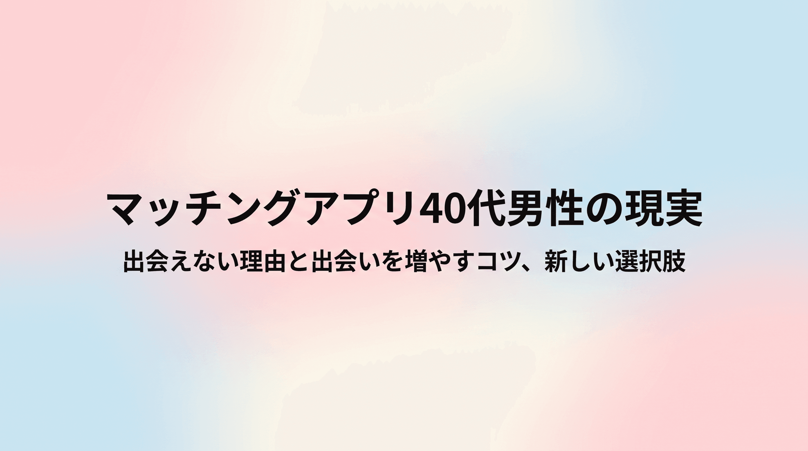 マッチングアプリ40代男性の現実 出会えない理由と出会いを増やすコツ、疲れたときの新しい選択肢のサムネイル