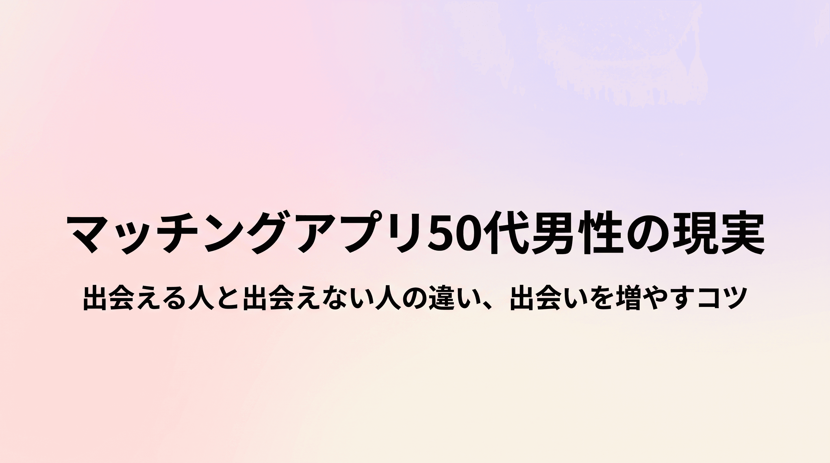 マッチングアプリ50代男性の現実 出会える人と出会えない人の違い、出会いを増やすコツと新しい選択肢のサムネイル